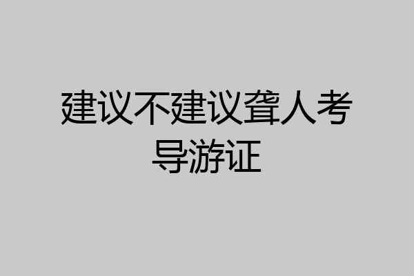 建议不建议聋人考导游证