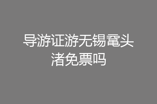 导游证游无锡鼋头渚免票吗