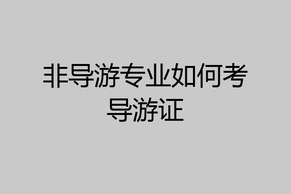 非导游专业如何考导游证