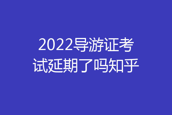 2022导游证考试延期了吗知乎