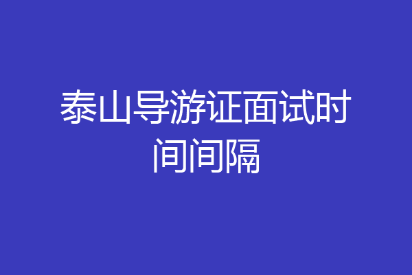 泰山导游证面试时间间隔