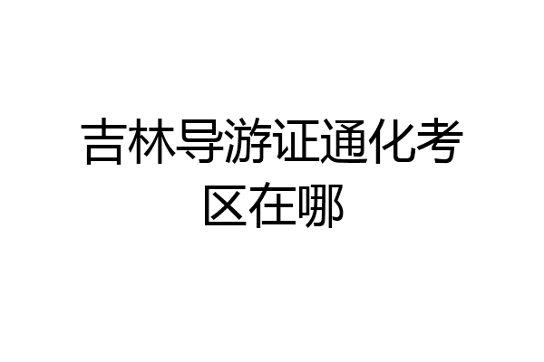 吉林导游证通化考区在哪