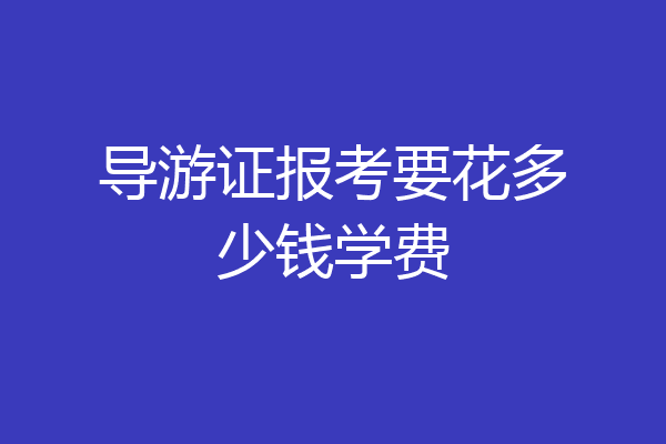 导游证报考要花多少钱学费
