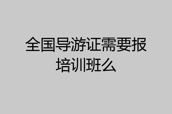 全国导游证需要报培训班么
