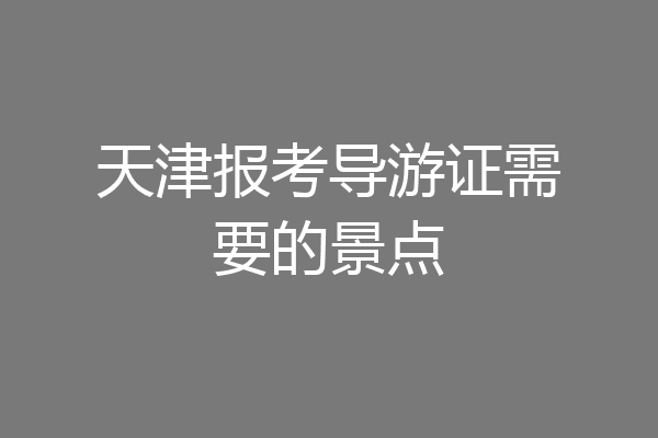 天津报考导游证需要的景点