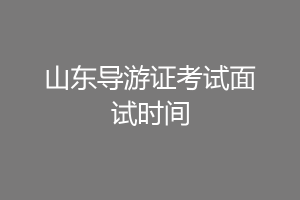 山东导游证考试面试时间