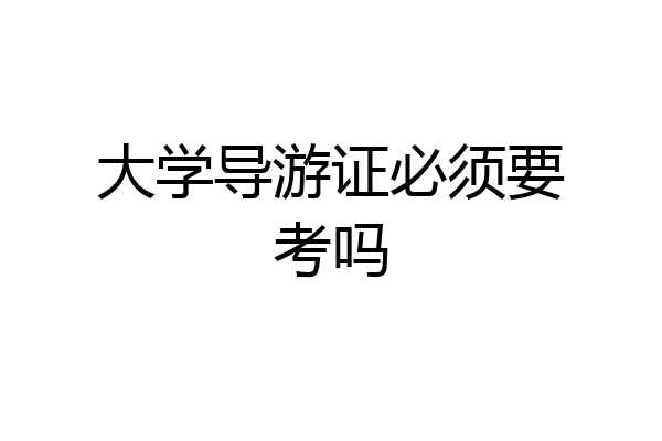 大学导游证必须要考吗