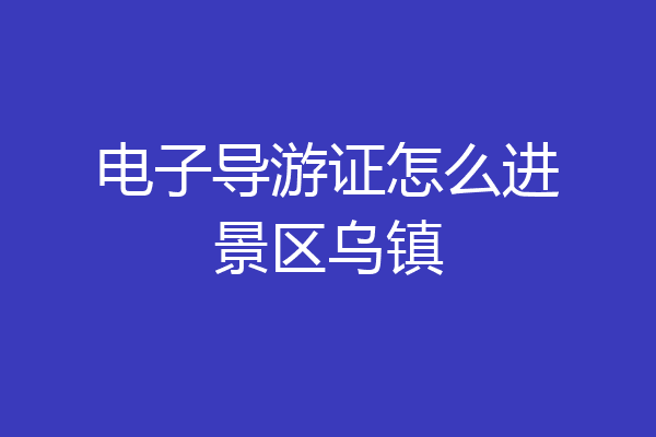 电子导游证怎么进景区乌镇