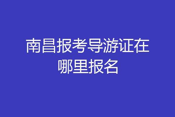 南昌报考导游证在哪里报名