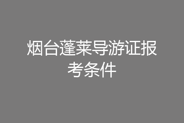烟台蓬莱导游证报考条件