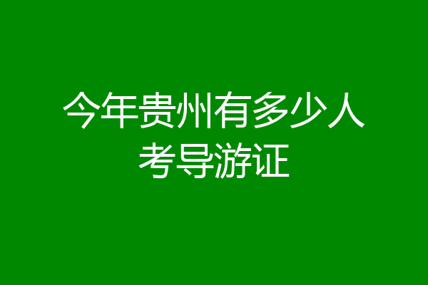 今年贵州有多少人考导游证
