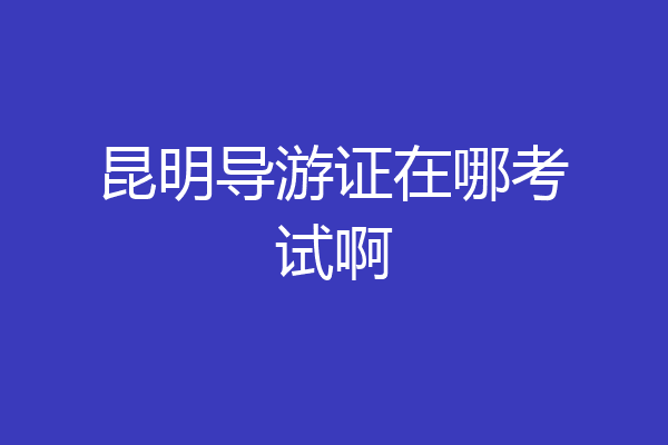 昆明导游证在哪考试啊