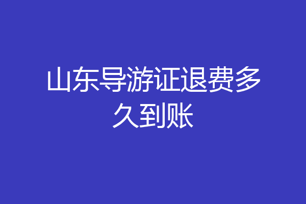 山东导游证退费多久到账