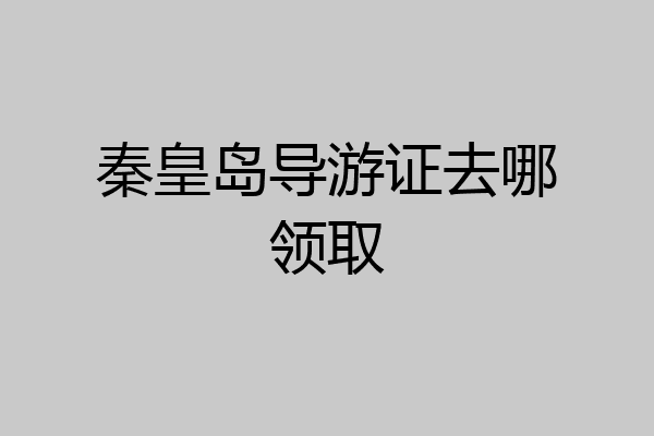 秦皇岛导游证去哪领取