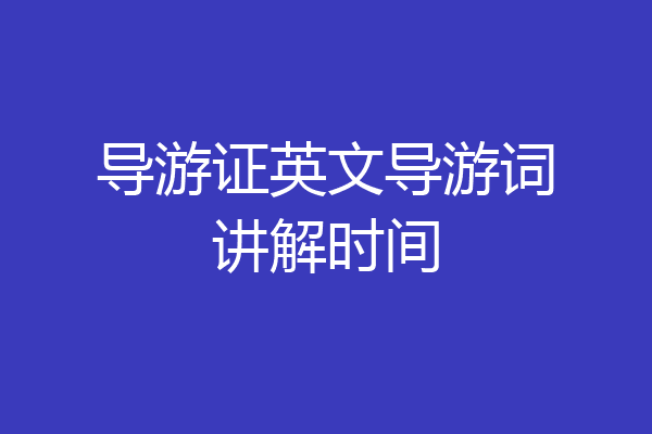 导游证英文导游词讲解时间