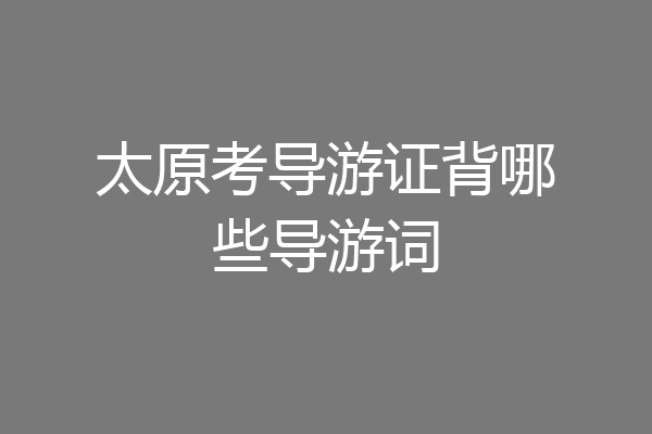 太原考导游证背哪些导游词