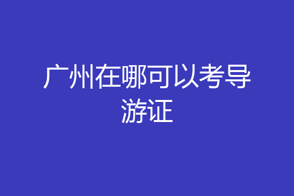 广州在哪可以考导游证