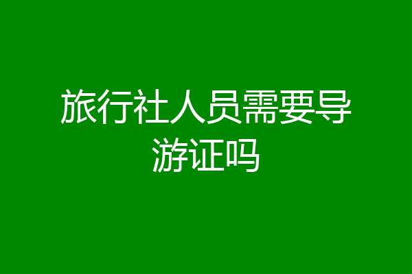 旅行社人员需要导游证吗