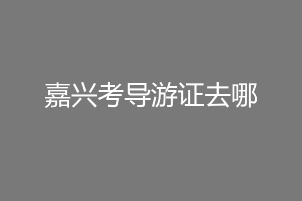 嘉兴考导游证去哪