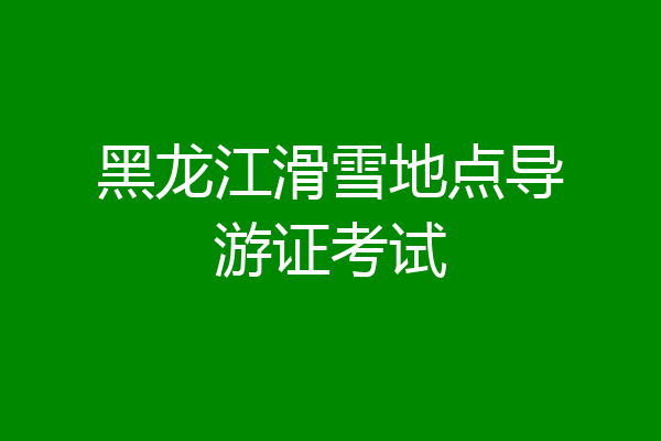 黑龙江滑雪地点导游证考试