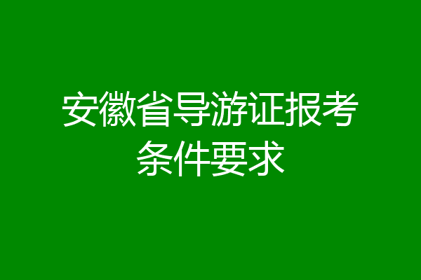 安徽省导游证报考条件要求