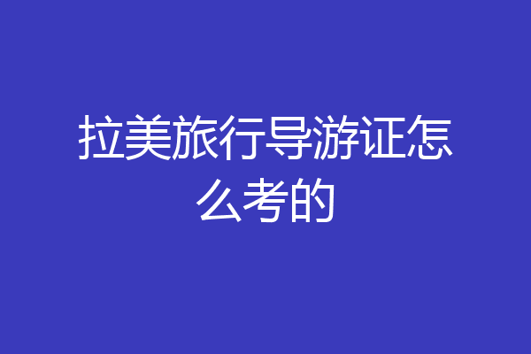 拉美旅行导游证怎么考的