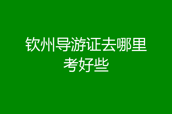 钦州导游证去哪里考好些