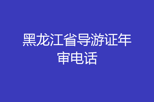 黑龙江省导游证年审电话