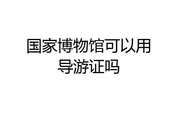 国家博物馆可以用导游证吗