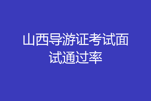 山西导游证考试面试通过率