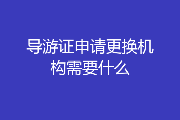 导游证申请更换机构需要什么
