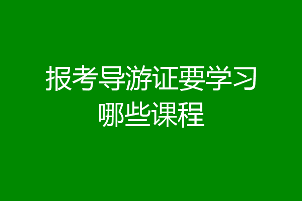 报考导游证要学习哪些课程