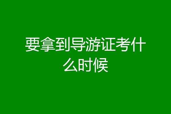 要拿到导游证考什么时候