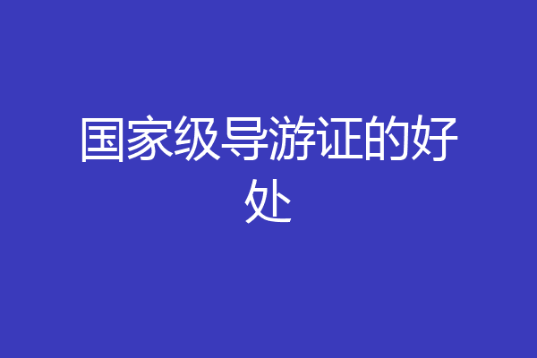国家级导游证的好处