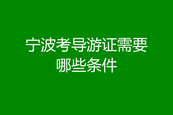 宁波考导游证需要哪些条件
