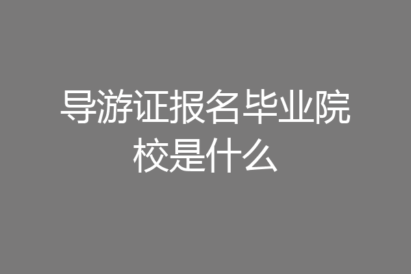 导游证报名毕业院校是什么