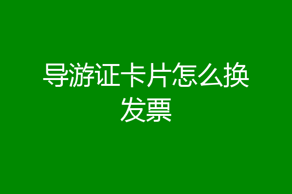 导游证卡片怎么换发票