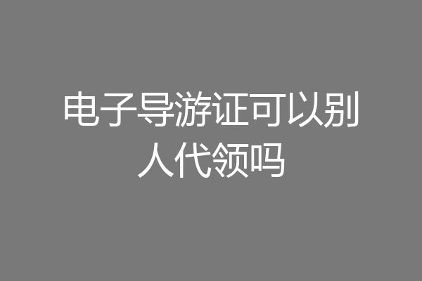 电子导游证可以别人代领吗
