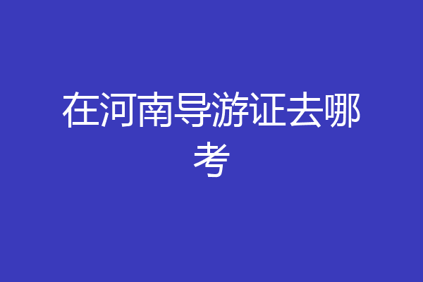 在河南导游证去哪考