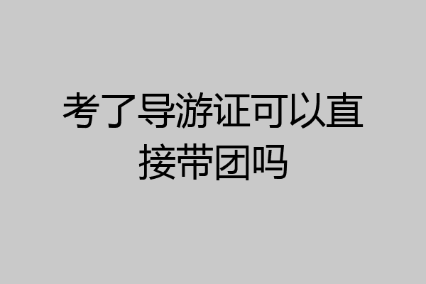 考了导游证可以直接带团吗