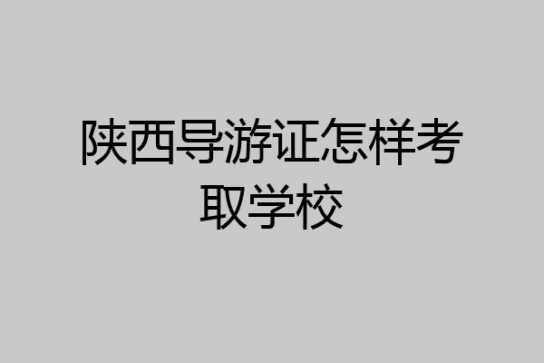 陕西导游证怎样考取学校