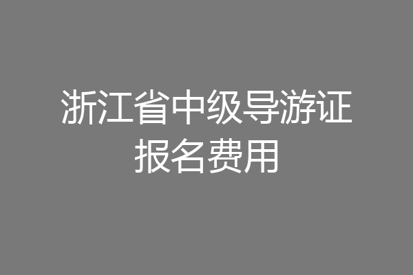 浙江省中级导游证报名费用