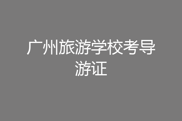 广州旅游学校考导游证