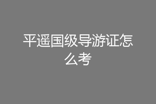 平遥国级导游证怎么考