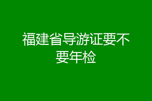福建省导游证要不要年检