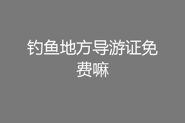 钓鱼地方导游证免费嘛