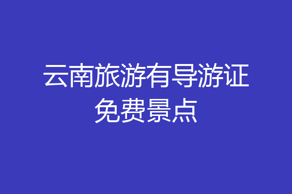 云南旅游有导游证免费景点