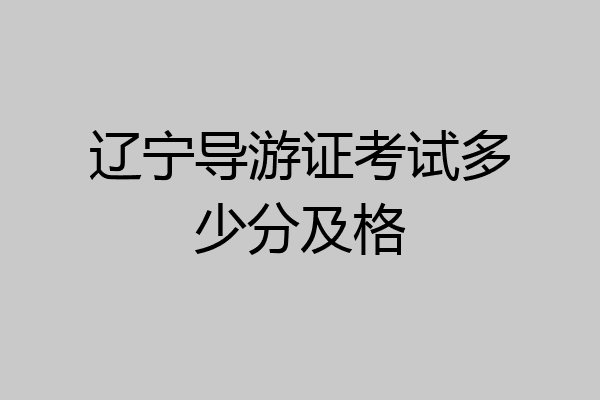 辽宁导游证考试多少分及格