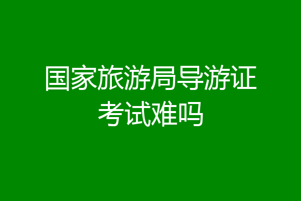 国家旅游局导游证考试难吗
