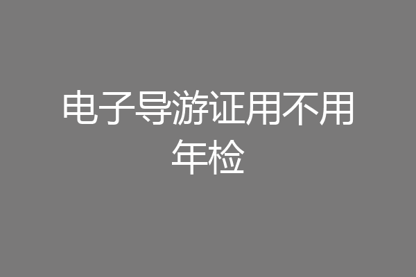 电子导游证用不用年检